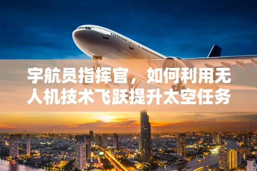 宇航员指挥官，如何利用无人机技术飞跃提升太空任务效率？