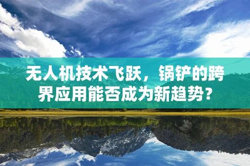 无人机技术飞跃，锅铲的跨界应用能否成为新趋势？