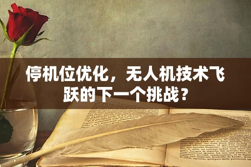 停机位优化，无人机技术飞跃的下一个挑战？