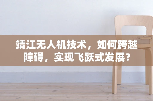 靖江无人机技术，如何跨越障碍，实现飞跃式发展？