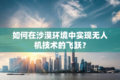如何在沙漠环境中实现无人机技术的飞跃？