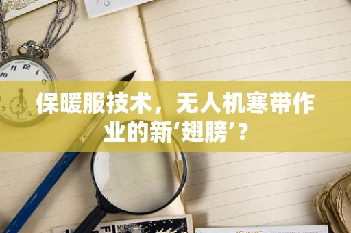 保暖服技术，无人机寒带作业的新‘翅膀’？