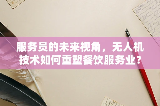 服务员的未来视角，无人机技术如何重塑餐饮服务业？