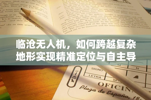 临沧无人机，如何跨越复杂地形实现精准定位与自主导航？