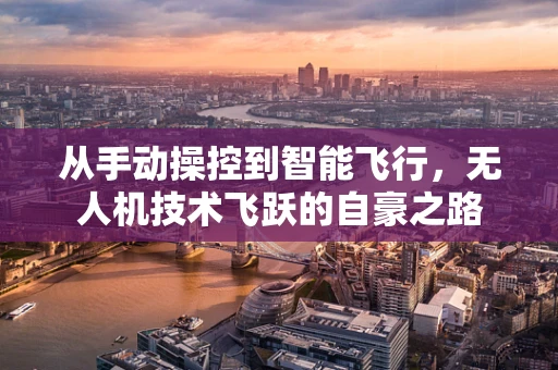 从手动操控到智能飞行，无人机技术飞跃的自豪之路