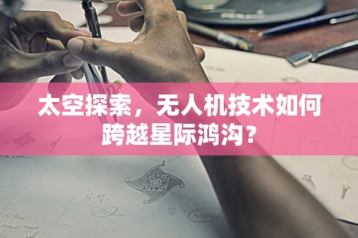 太空探索，无人机技术如何跨越星际鸿沟？