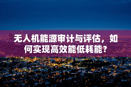 无人机能源审计与评估，如何实现高效能低耗能？