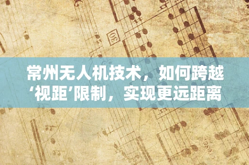 常州无人机技术，如何跨越‘视距’限制，实现更远距离操控？