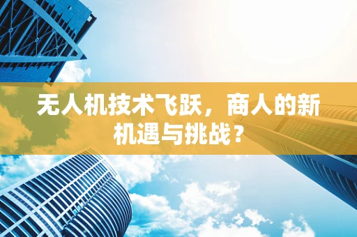 无人机技术飞跃，商人的新机遇与挑战？