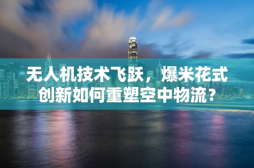 无人机技术飞跃，爆米花式创新如何重塑空中物流？