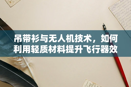 吊带衫与无人机技术，如何利用轻质材料提升飞行器效能？