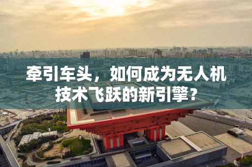 牵引车头，如何成为无人机技术飞跃的新引擎？