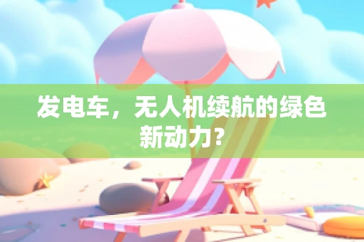 发电车，无人机续航的绿色新动力？