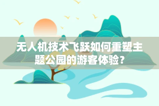 无人机技术飞跃如何重塑主题公园的游客体验？