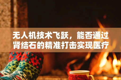 无人机技术飞跃，能否通过肾结石的精准打击实现医疗新突破？