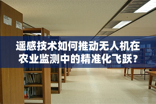 遥感技术如何推动无人机在农业监测中的精准化飞跃？