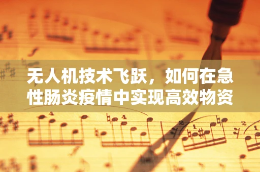 无人机技术飞跃，如何在急性肠炎疫情中实现高效物资配送？
