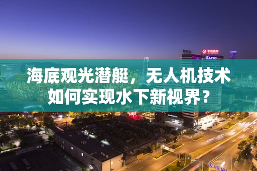 海底观光潜艇，无人机技术如何实现水下新视界？