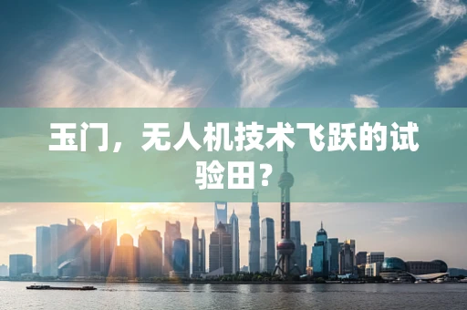 玉门，无人机技术飞跃的试验田？