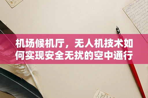 机场候机厅，无人机技术如何实现安全无扰的空中通行？