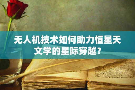 无人机技术如何助力恒星天文学的星际穿越？