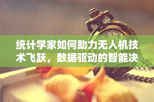 统计学家如何助力无人机技术飞跃，数据驱动的智能决策