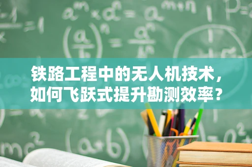 铁路工程中的无人机技术，如何飞跃式提升勘测效率？