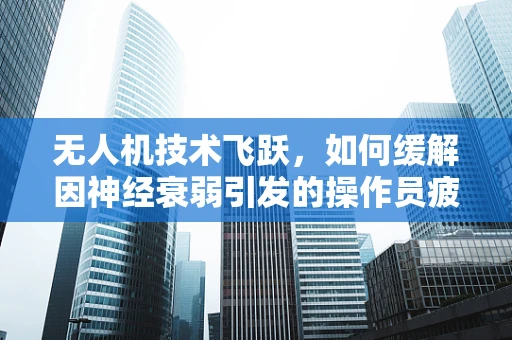无人机技术飞跃，如何缓解因神经衰弱引发的操作员疲劳？