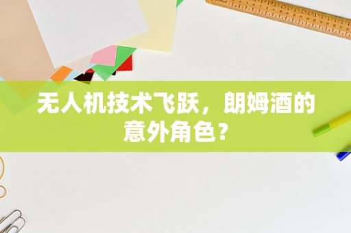 无人机技术飞跃，朗姆酒的意外角色？