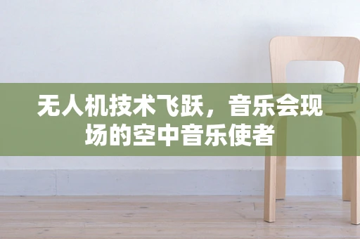 无人机技术飞跃，音乐会现场的空中音乐使者