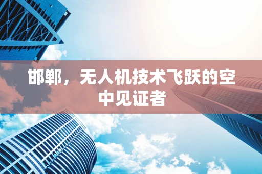 邯郸，无人机技术飞跃的空中见证者