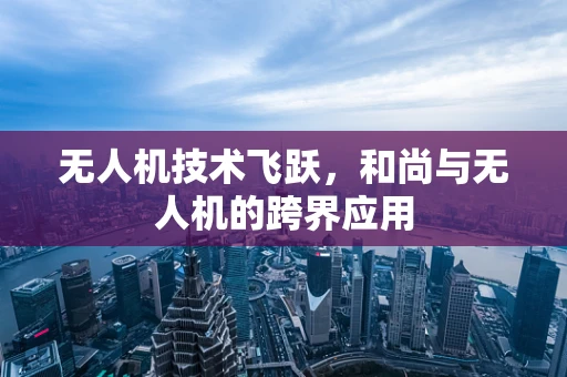 无人机技术飞跃，和尚与无人机的跨界应用
