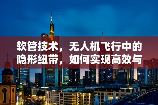 软管技术，无人机飞行中的隐形纽带，如何实现高效与安全？