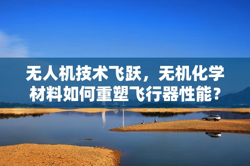 无人机技术飞跃，无机化学材料如何重塑飞行器性能？