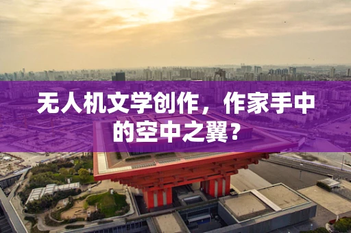 无人机文学创作，作家手中的空中之翼？