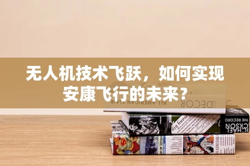 无人机技术飞跃，如何实现安康飞行的未来？