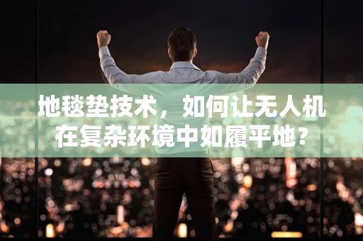地毯垫技术，如何让无人机在复杂环境中如履平地？