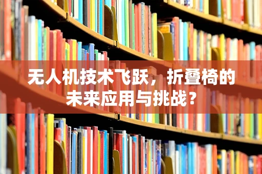 无人机技术飞跃，折叠椅的未来应用与挑战？