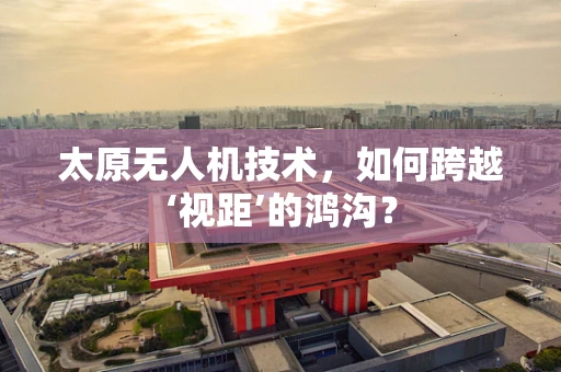 太原无人机技术，如何跨越‘视距’的鸿沟？