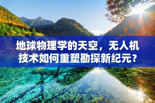 地球物理学的天空，无人机技术如何重塑勘探新纪元？