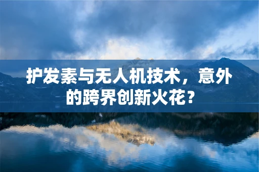 护发素与无人机技术，意外的跨界创新火花？