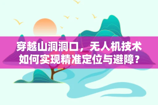 穿越山洞洞口，无人机技术如何实现精准定位与避障？