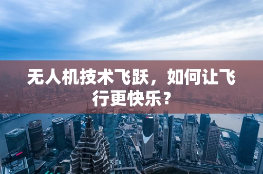 无人机技术飞跃，如何让飞行更快乐？