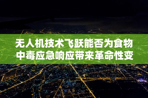 无人机技术飞跃能否为食物中毒应急响应带来革命性变革？