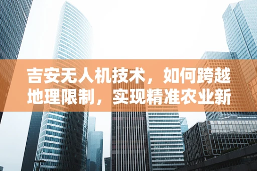 吉安无人机技术，如何跨越地理限制，实现精准农业新飞跃？