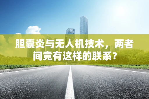 胆囊炎与无人机技术，两者间竟有这样的联系？