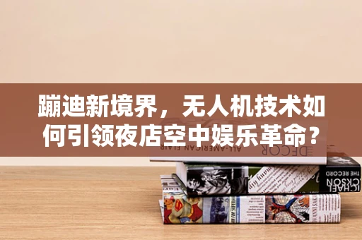 蹦迪新境界，无人机技术如何引领夜店空中娱乐革命？