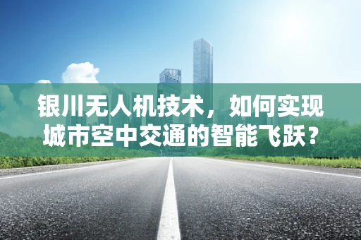 银川无人机技术，如何实现城市空中交通的智能飞跃？