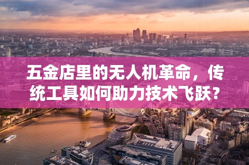 五金店里的无人机革命，传统工具如何助力技术飞跃？