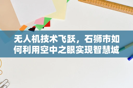 无人机技术飞跃，石狮市如何利用空中之眼实现智慧城市新飞跃？